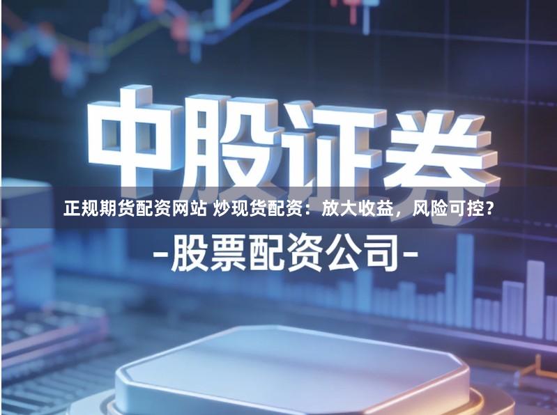 正规期货配资网站 炒现货配资：放大收益，风险可控？