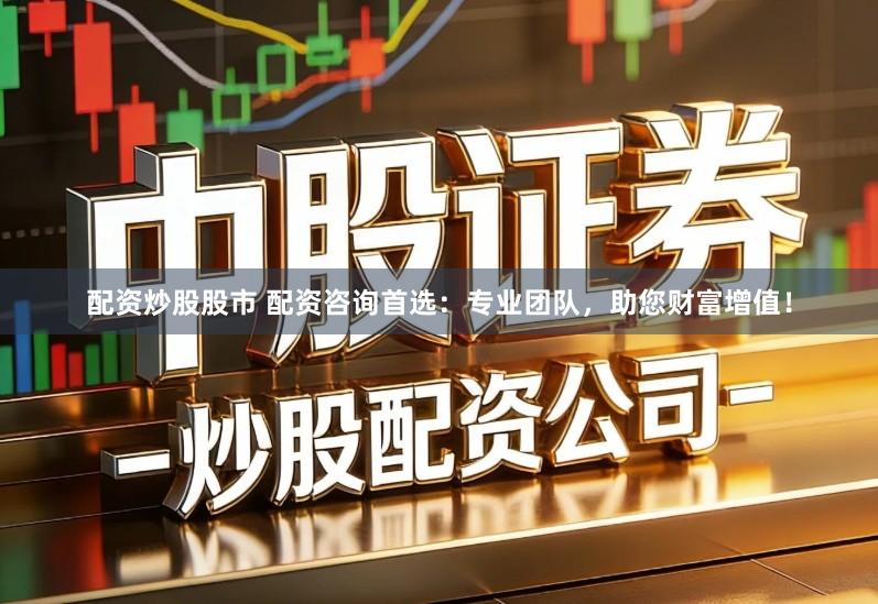 配资炒股股市 配资咨询首选：专业团队，助您财富增值！