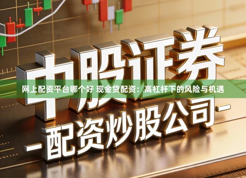 网上配资平台哪个好 现金贷配资：高杠杆下的风险与机遇