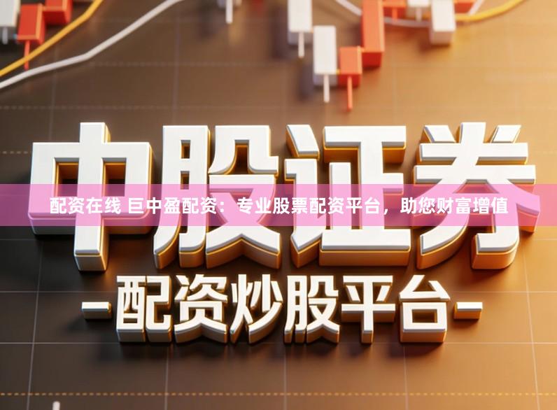 配资在线 巨中盈配资：专业股票配资平台，助您财富增值