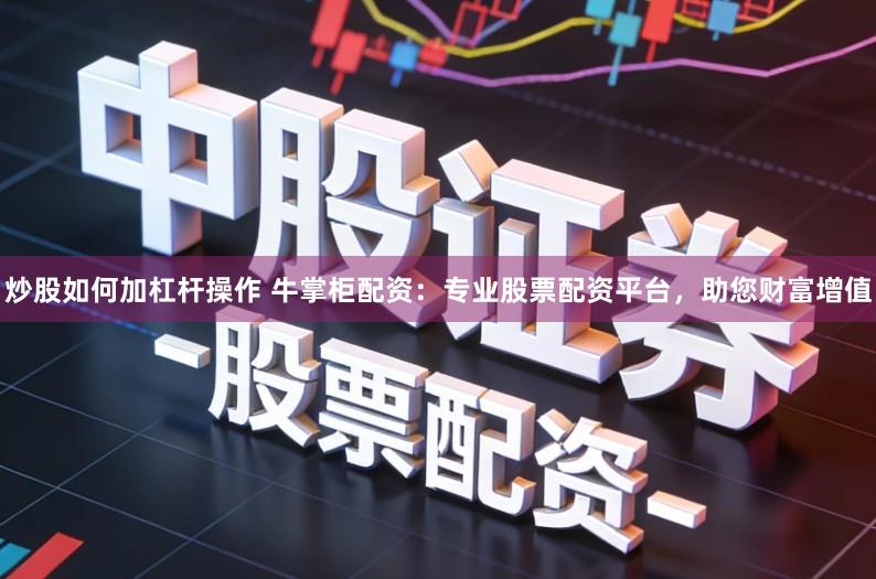 炒股如何加杠杆操作 牛掌柜配资：专业股票配资平台，助您财富增值