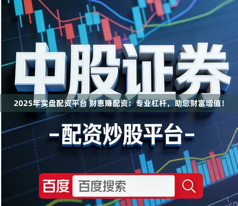 2025年实盘配资平台 财恵赚配资：专业杠杆，助您财富增值！
