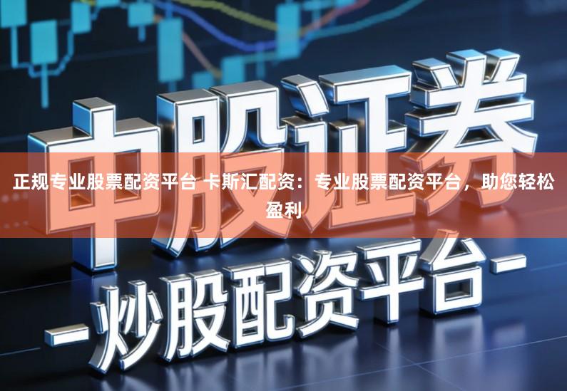 正规专业股票配资平台 卡斯汇配资：专业股票配资平台，助您轻松盈利