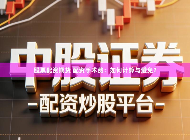 股票配资期货 配资手术费：如何计算与避免？
