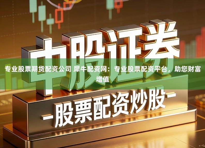 专业股票期货配资公司 犀牛配资网：专业股票配资平台，助您财富增值