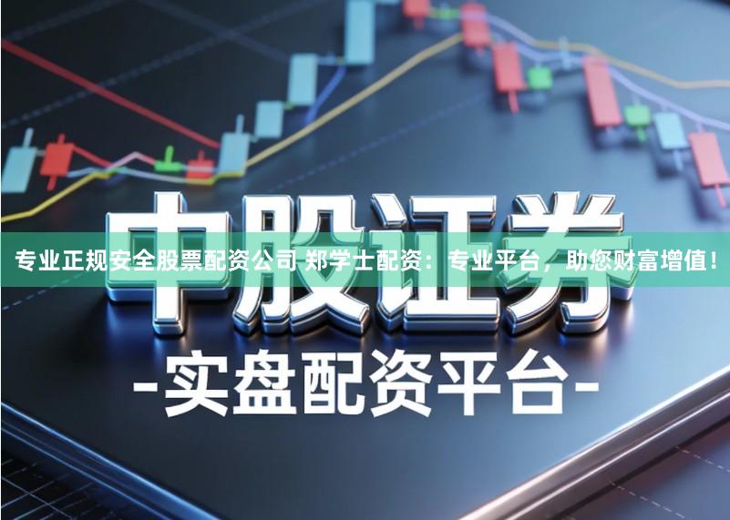 专业正规安全股票配资公司 郑学士配资：专业平台，助您财富增值！