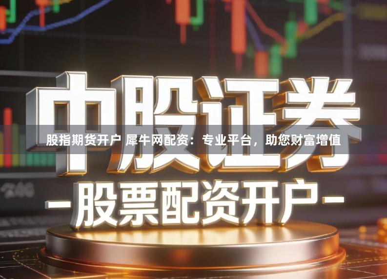 股指期货开户 犀牛网配资：专业平台，助您财富增值