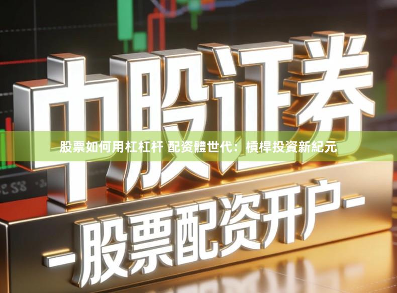 股票如何用杠杠杆 配资體世代：槓桿投資新紀元