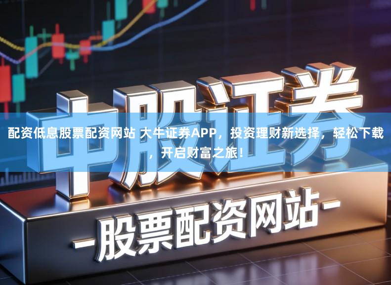 配资低息股票配资网站 大牛证券APP，投资理财新选择，轻松下载，开启财富之旅！