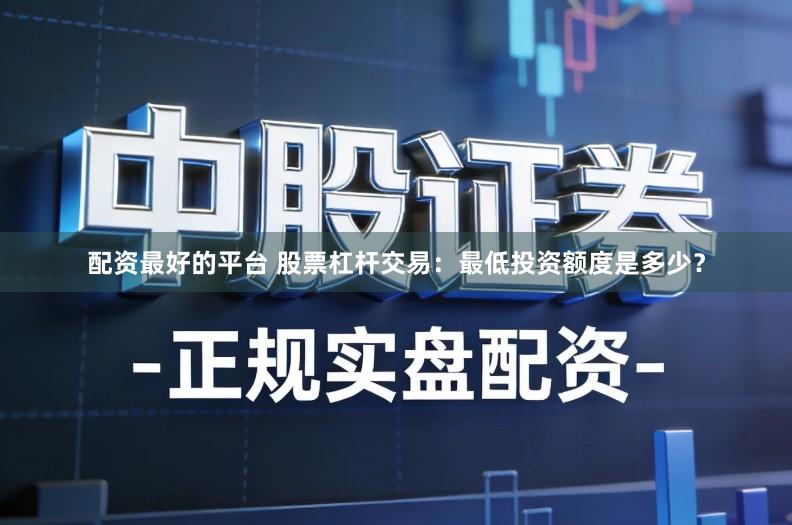 配资最好的平台 股票杠杆交易：最低投资额度是多少？
