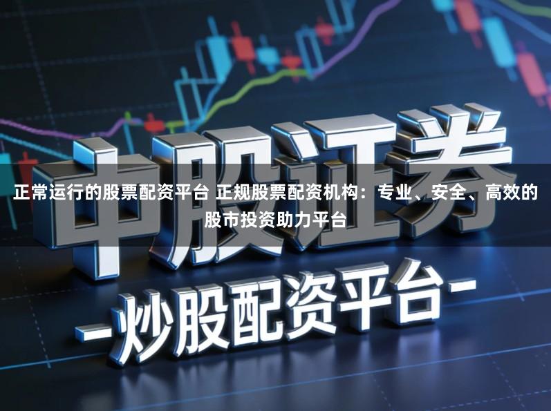 正常运行的股票配资平台 正规股票配资机构：专业、安全、高效的股市投资助力平台