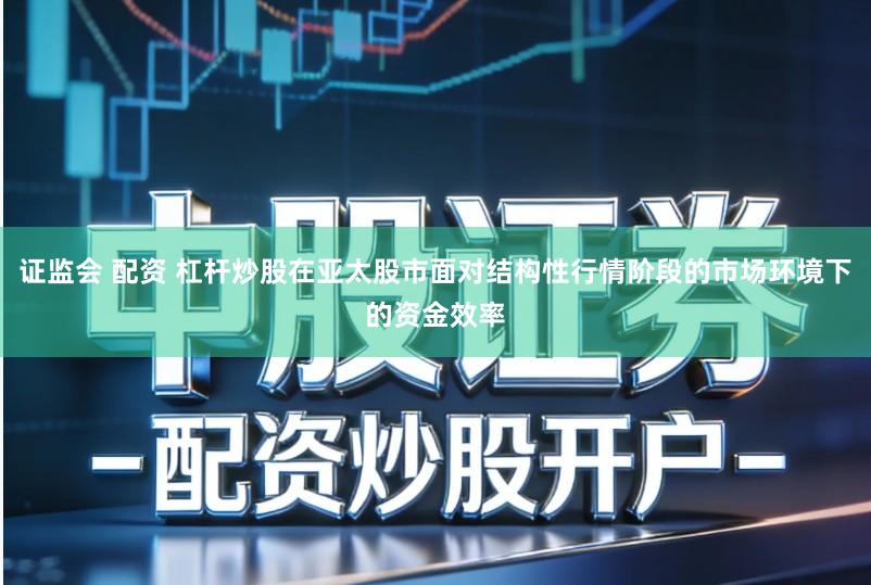 证监会 配资 杠杆炒股在亚太股市面对结构性行情阶段的市场环境下的资金效率
