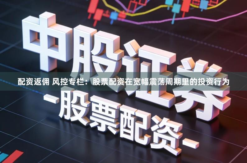 配资返佣 风控专栏：股票配资在宽幅震荡周期里的投资行为