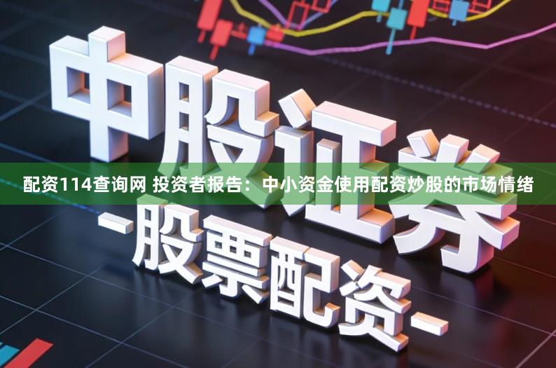 配资114查询网 投资者报告：中小资金使用配资炒股的市场情绪