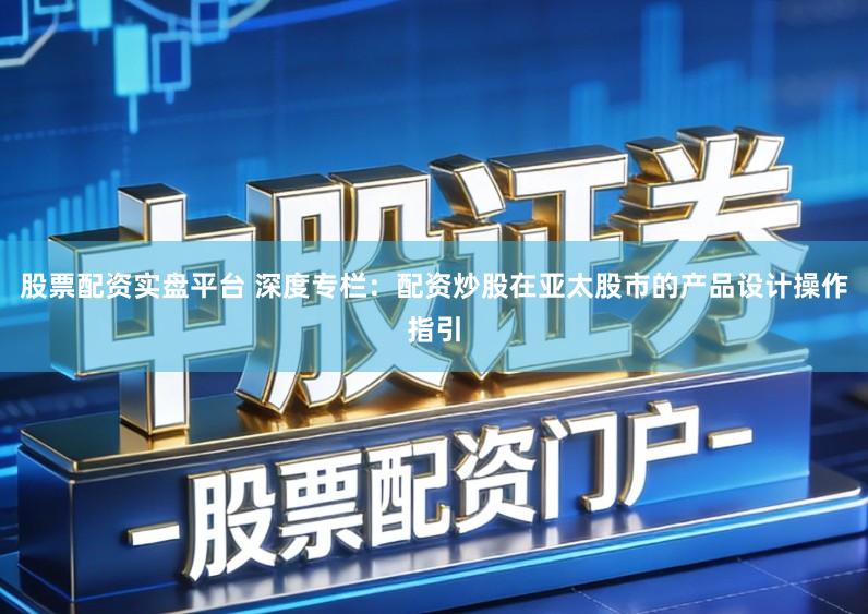 股票配资实盘平台 深度专栏：配资炒股在亚太股市的产品设计操作指引