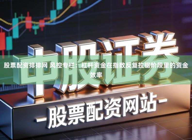股票配资排排网 风控专栏：杠杆资金在指数反复拉锯阶段里的资金效率