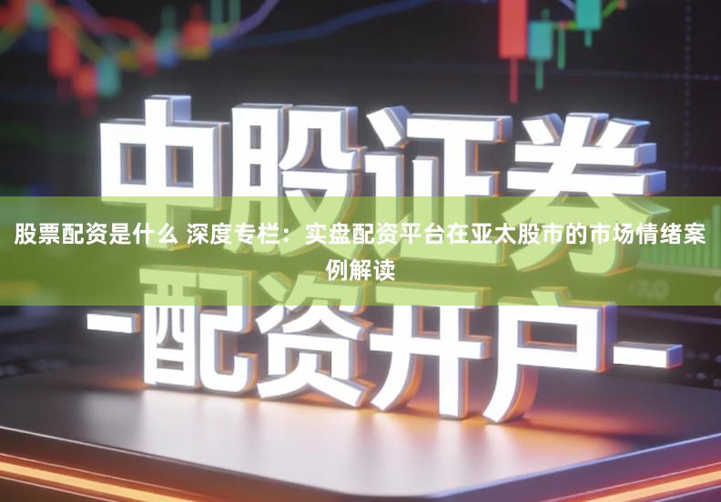 股票配资是什么 深度专栏：实盘配资平台在亚太股市的市场情绪案例解读