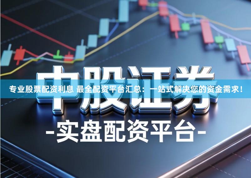 专业股票配资利息 最全配资平台汇总：一站式解决您的资金需求！