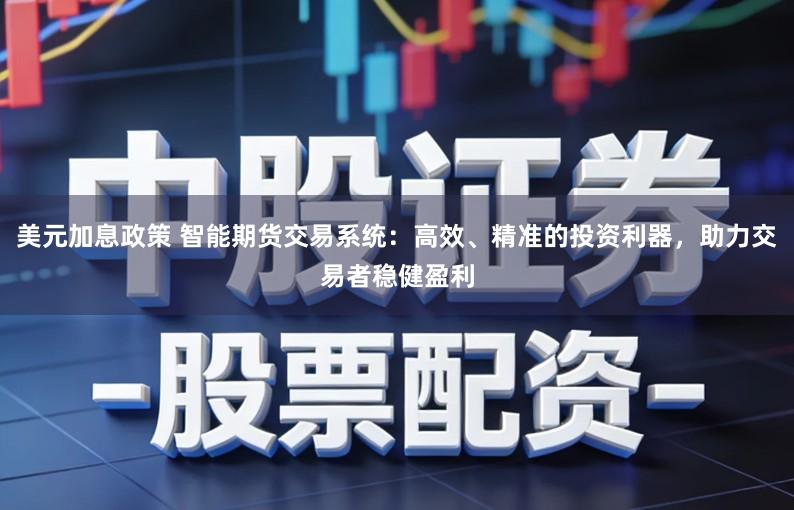 美元加息政策 智能期货交易系统：高效、精准的投资利器，助力交易者稳健盈利