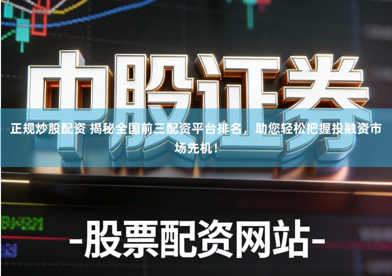 正规炒股配资 揭秘全国前三配资平台排名，助您轻松把握投融资市场先机！