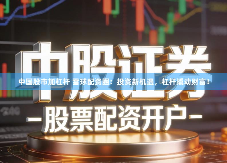 中国股市加杠杆 雪球配资圈：投资新机遇，杠杆撬动财富！