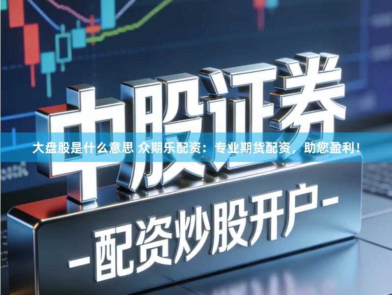 大盘股是什么意思 众期乐配资：专业期货配资，助您盈利！