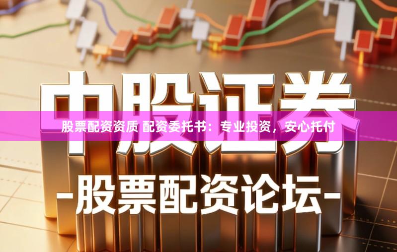 股票配资资质 配资委托书：专业投资，安心托付