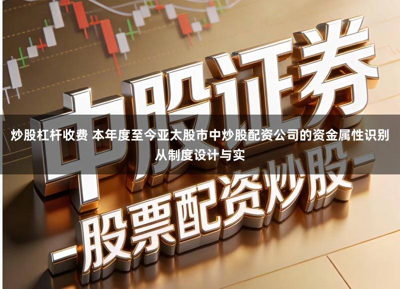 炒股杠杆收费 本年度至今亚太股市中炒股配资公司的资金属性识别从制度设计与实