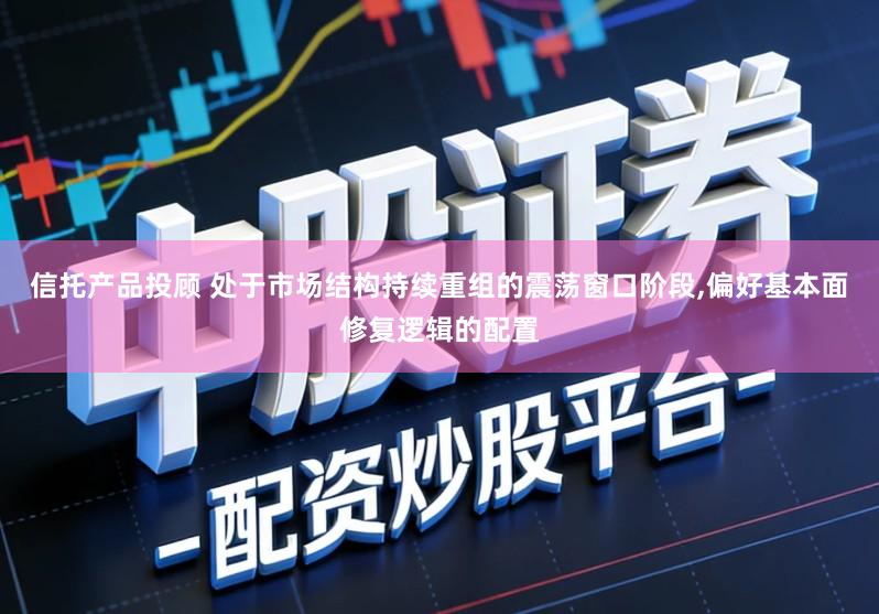 信托产品投顾 处于市场结构持续重组的震荡窗口阶段,偏好基本面修复逻辑的配置