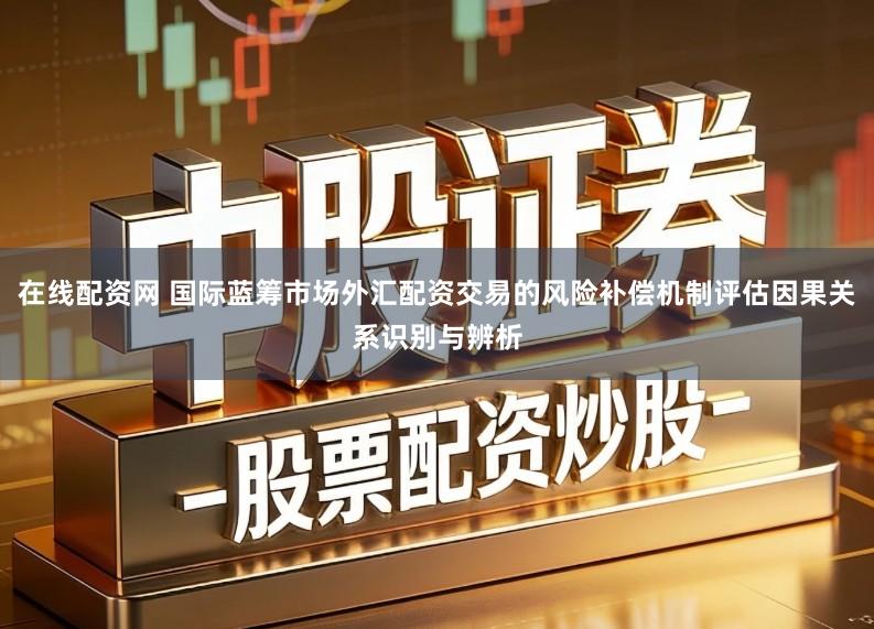 在线配资网 国际蓝筹市场外汇配资交易的风险补偿机制评估因果关系识别与辨析