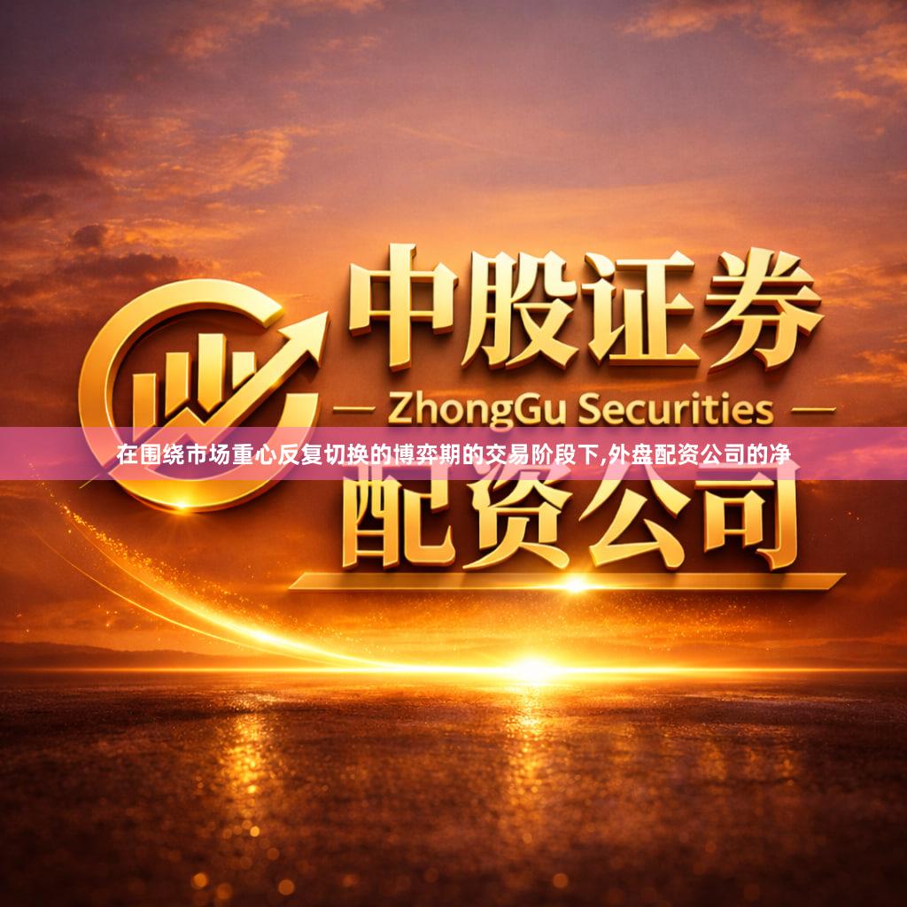 在围绕市场重心反复切换的博弈期的交易阶段下,外盘配资公司的净