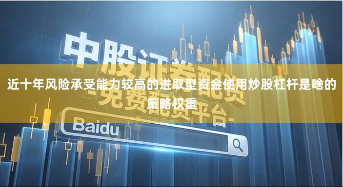 近十年风险承受能力较高的进取型资金使用炒股杠杆是啥的策略权重