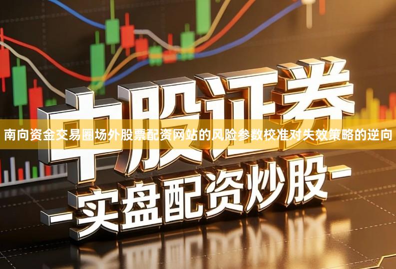 南向资金交易圈场外股票配资网站的风险参数校准对失效策略的逆向