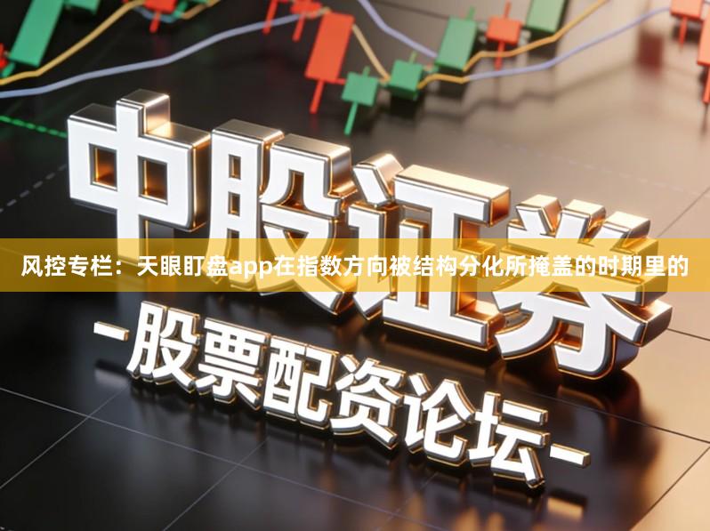 风控专栏：天眼盯盘app在指数方向被结构分化所掩盖的时期里的