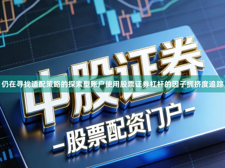 仍在寻找适配策略的探索型账户使用股票证券杠杆的因子拥挤度追踪