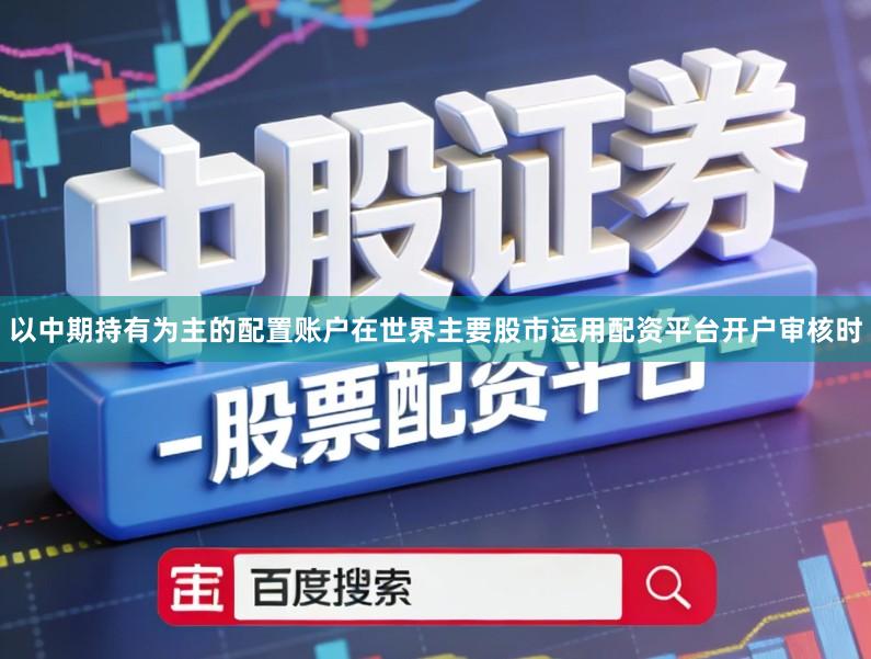 以中期持有为主的配置账户在世界主要股市运用配资平台开户审核时