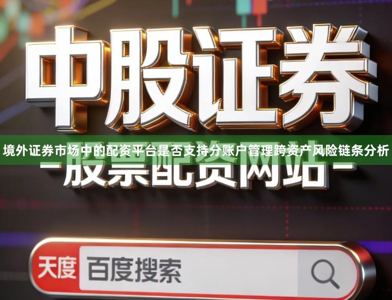 境外证券市场中的配资平台是否支持分账户管理跨资产风险链条分析