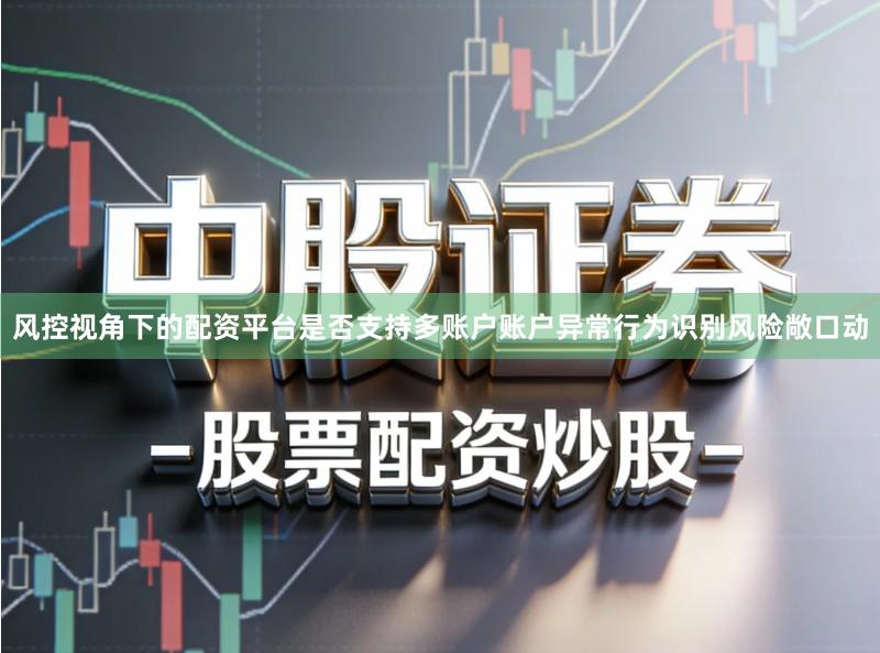 风控视角下的配资平台是否支持多账户账户异常行为识别风险敞口动