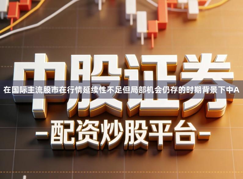 在国际主流股市在行情延续性不足但局部机会仍存的时期背景下中A