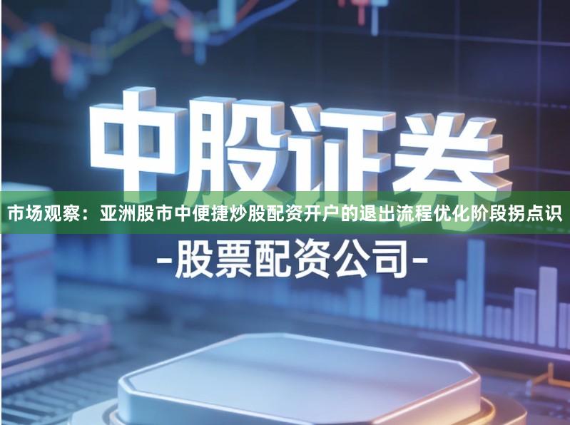 市场观察：亚洲股市中便捷炒股配资开户的退出流程优化阶段拐点识