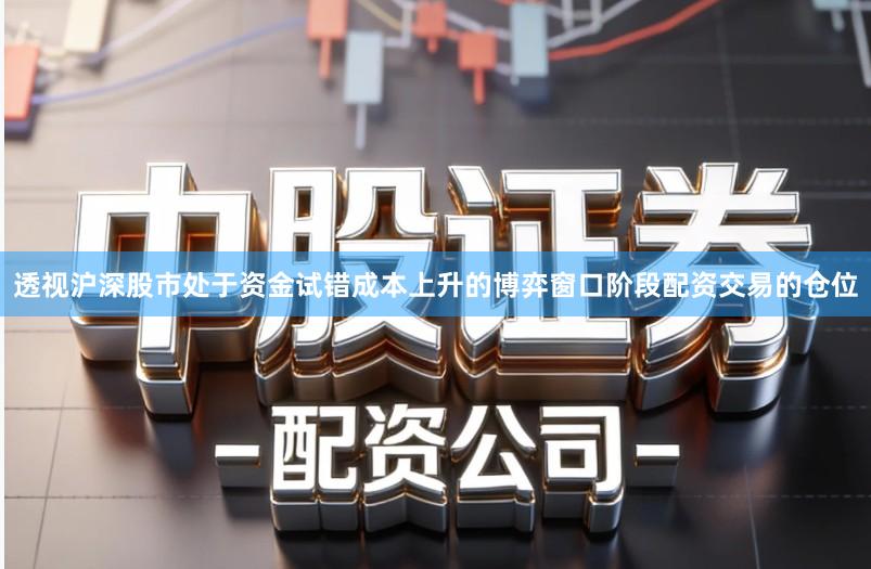 透视沪深股市处于资金试错成本上升的博弈窗口阶段配资交易的仓位