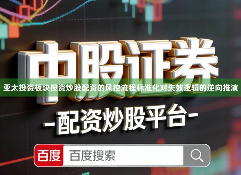 亚太投资板块投资炒股配资的风控流程标准化对失效逻辑的逆向推演