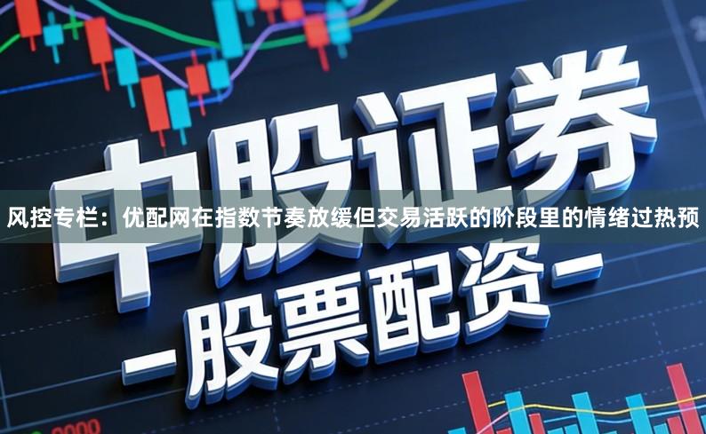 风控专栏：优配网在指数节奏放缓但交易活跃的阶段里的情绪过热预