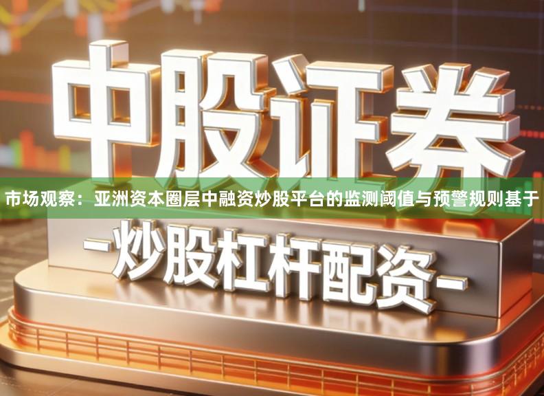 市场观察：亚洲资本圈层中融资炒股平台的监测阈值与预警规则基于