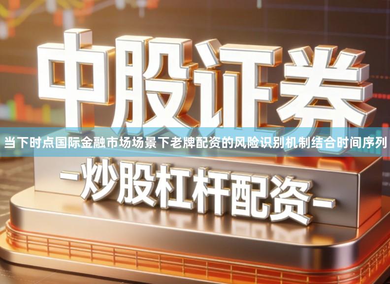 当下时点国际金融市场场景下老牌配资的风险识别机制结合时间序列