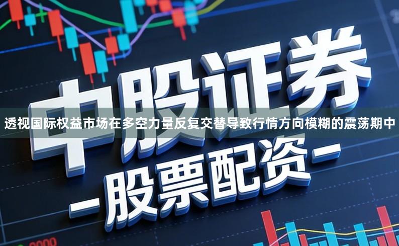 透视国际权益市场在多空力量反复交替导致行情方向模糊的震荡期中