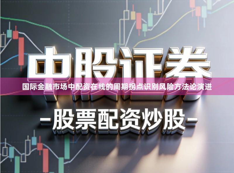 国际金融市场中配资在线的周期拐点识别风险方法论演进