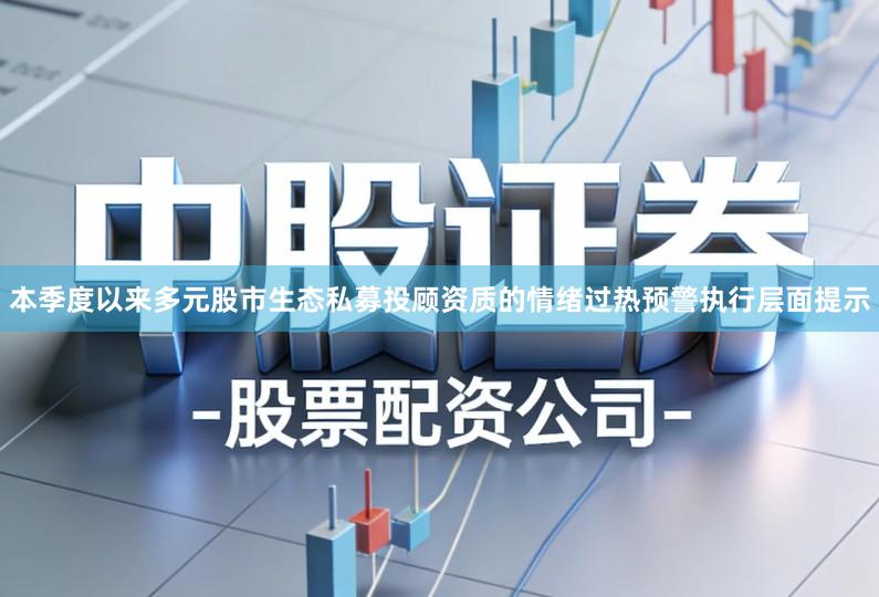 本季度以来多元股市生态私募投顾资质的情绪过热预警执行层面提示