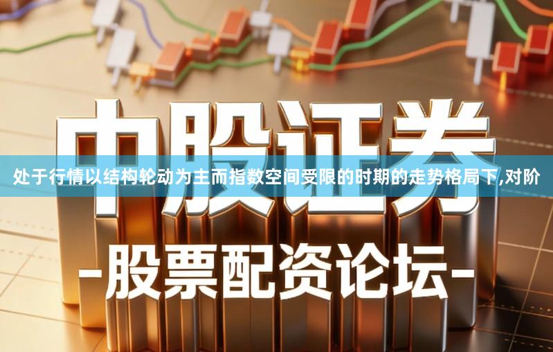 处于行情以结构轮动为主而指数空间受限的时期的走势格局下,对阶