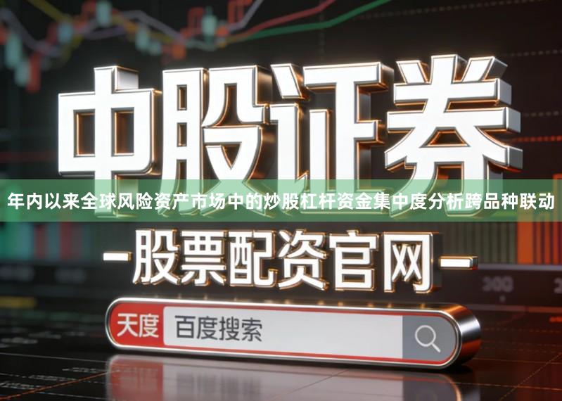 年内以来全球风险资产市场中的炒股杠杆资金集中度分析跨品种联动